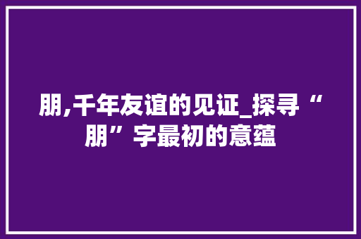 朋,千年友谊的见证_探寻“朋”字最初的意蕴