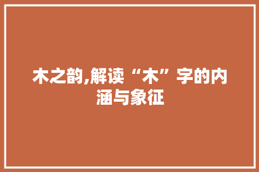 木之韵,解读“木”字的内涵与象征