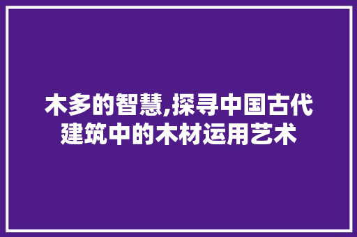 木多的智慧,探寻中国古代建筑中的木材运用艺术