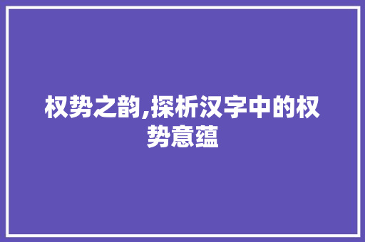 权势之韵,探析汉字中的权势意蕴