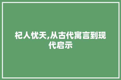 杞人忧天,从古代寓言到现代启示 会议纪要