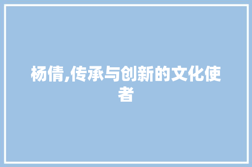 杨倩,传承与创新的文化使者
