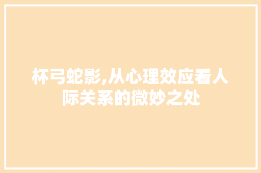 杯弓蛇影,从心理效应看人际关系的微妙之处 诗词鉴赏