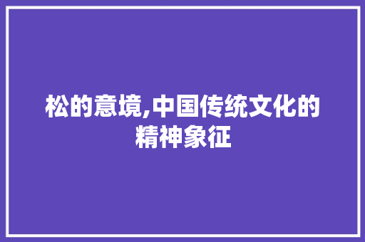 松的意境,中国传统文化的精神象征