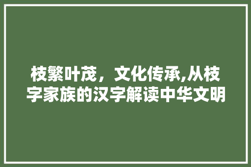 枝繁叶茂，文化传承,从枝字家族的汉字解读中华文明