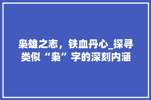 枭雄之志，铁血丹心_探寻类似“枭”字的深刻内涵