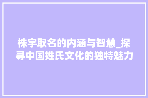 株字取名的内涵与智慧_探寻中国姓氏文化的独特魅力