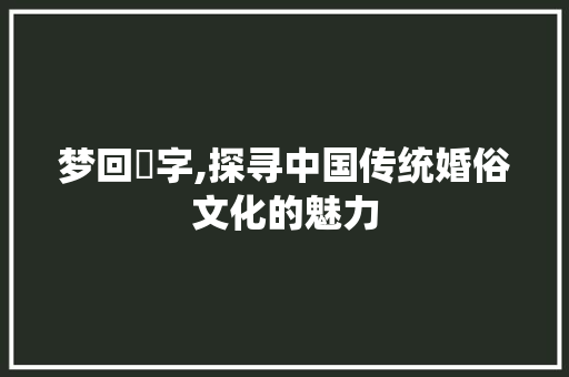 梦回囍字,探寻中国传统婚俗文化的魅力