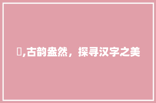 棛,古韵盎然，探寻汉字之美
