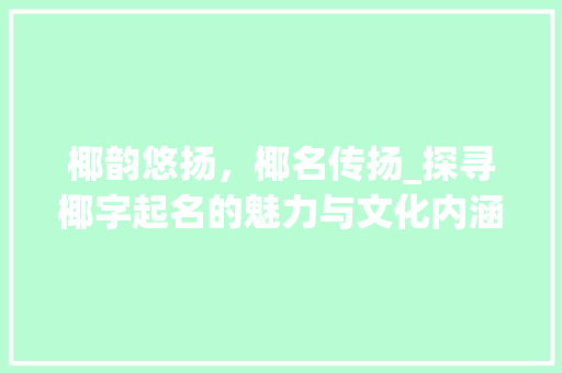 椰韵悠扬，椰名传扬_探寻椰字起名的魅力与文化内涵