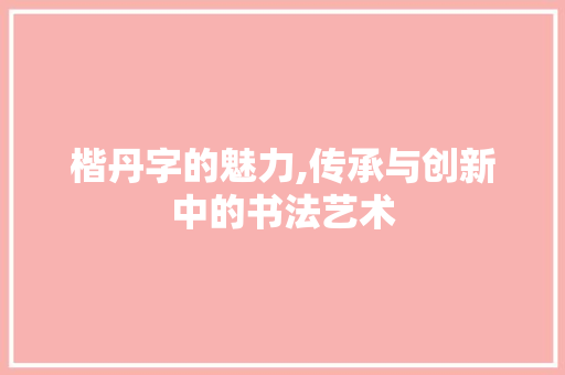 楷丹字的魅力,传承与创新中的书法艺术