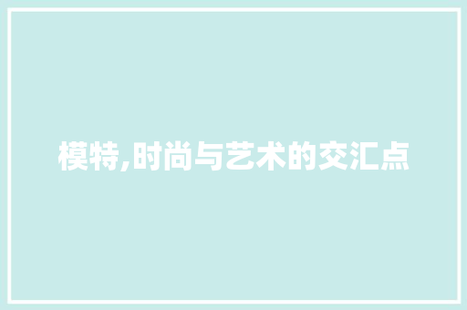 模特,时尚与艺术的交汇点