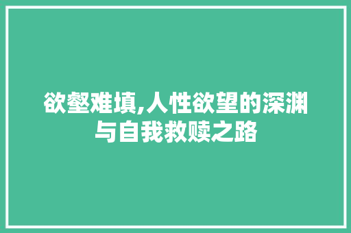 欲壑难填,人性欲望的深渊与自我救赎之路