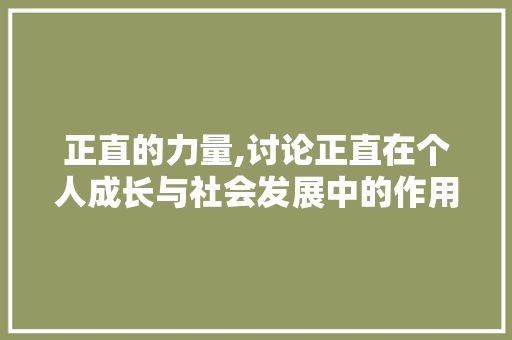 正直的力量,讨论正直在个人成长与社会发展中的作用