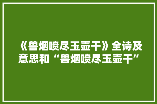 《兽烟喷尽玉壶干》全诗及意思和“兽烟喷尽玉壶干”的拼音注释