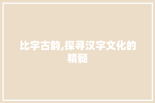 比字古韵,探寻汉字文化的精髓