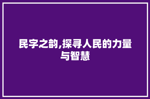 民字之韵,探寻人民的力量与智慧