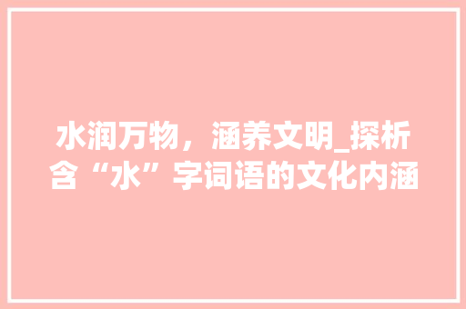 水润万物，涵养文明_探析含“水”字词语的文化内涵及现实意义