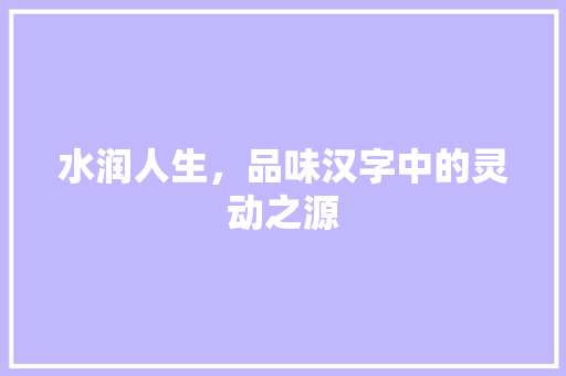 水润人生，品味汉字中的灵动之源