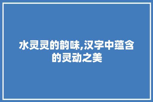 水灵灵的韵味,汉字中蕴含的灵动之美