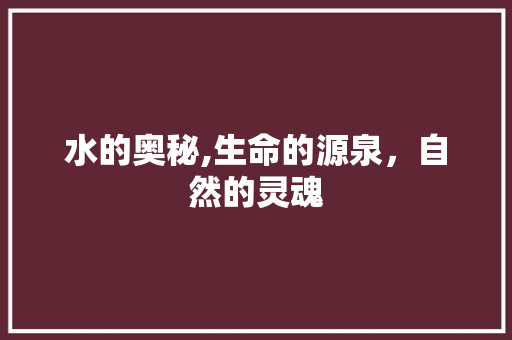 水的奥秘,生命的源泉，自然的灵魂