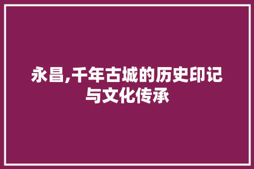永昌,千年古城的历史印记与文化传承