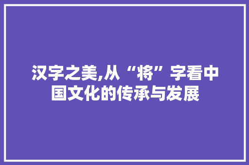 汉字之美,从“将”字看中国文化的传承与发展