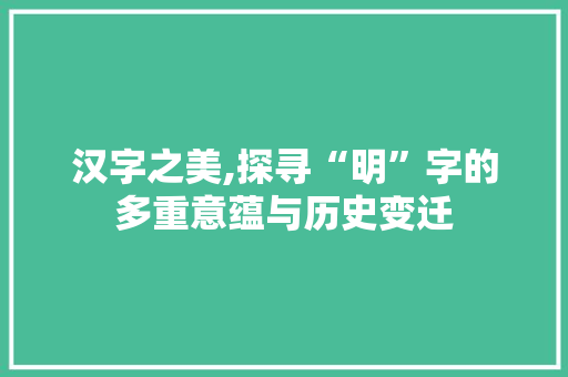 汉字之美,探寻“明”字的多重意蕴与历史变迁