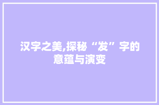 汉字之美,探秘“发”字的意蕴与演变