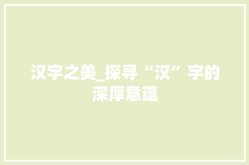 汉字之美_探寻“汉”字的深厚意蕴