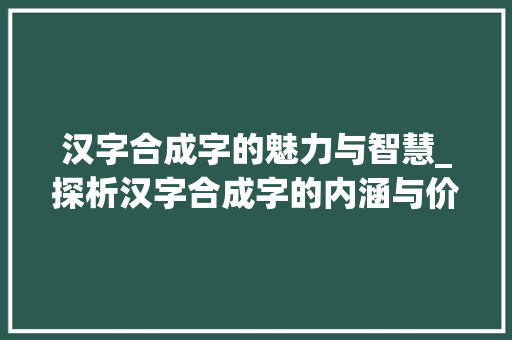 汉字合成字的魅力与智慧_探析汉字合成字的内涵与价值
