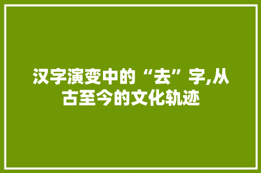 汉字演变中的“去”字,从古至今的文化轨迹