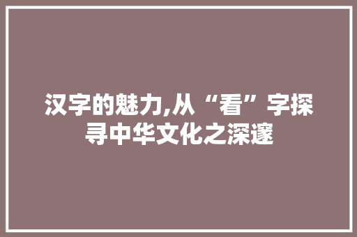 汉字的魅力,从“看”字探寻中华文化之深邃