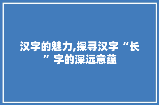 汉字的魅力,探寻汉字“长”字的深远意蕴