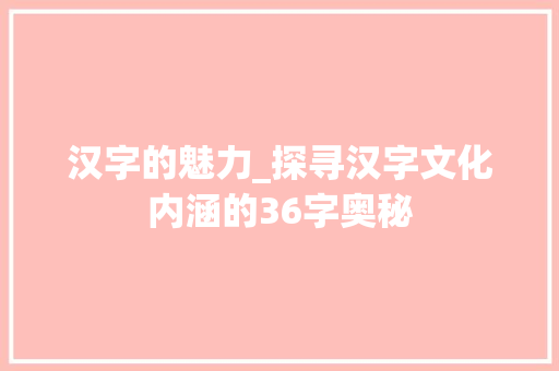 汉字的魅力_探寻汉字文化内涵的36字奥秘