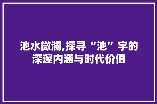 池水微澜,探寻“池”字的深邃内涵与时代价值