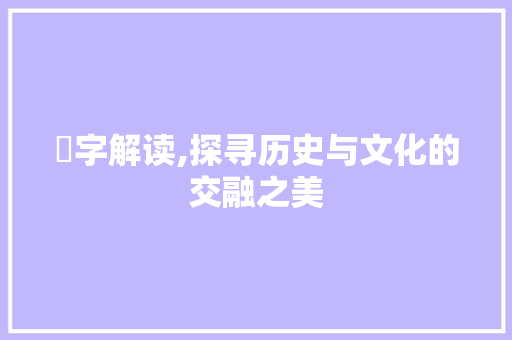汧字解读,探寻历史与文化的交融之美 工作总结