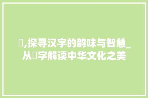 沀,探寻汉字的韵味与智慧_从沀字解读中华文化之美
