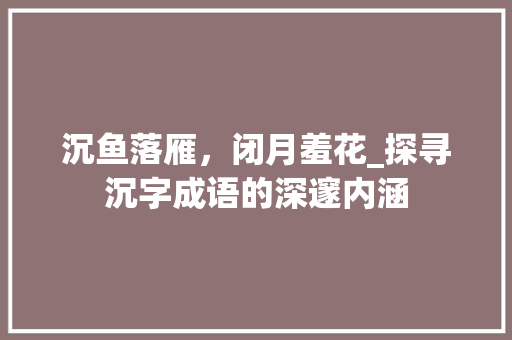 沉鱼落雁，闭月羞花_探寻沉字成语的深邃内涵