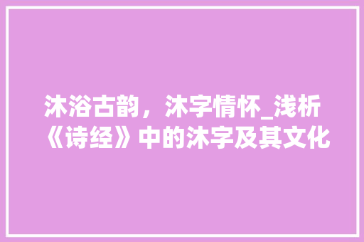 沐浴古韵，沐字情怀_浅析《诗经》中的沐字及其文化内涵