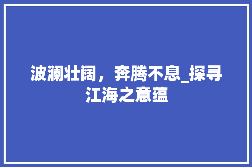 波澜壮阔，奔腾不息_探寻江海之意蕴