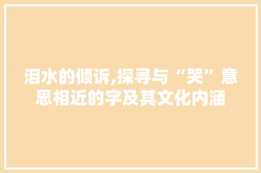泪水的倾诉,探寻与“哭”意思相近的字及其文化内涵