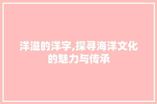 洋溢的洋字,探寻海洋文化的魅力与传承