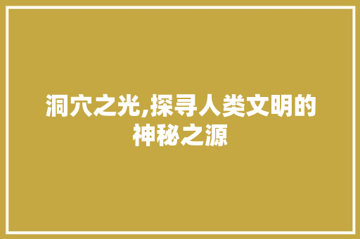洞穴之光,探寻人类文明的神秘之源
