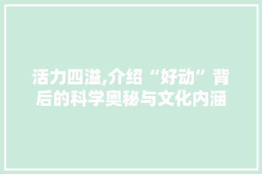 活力四溢,介绍“好动”背后的科学奥秘与文化内涵 应用文