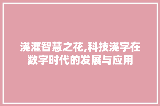 浇灌智慧之花,科技浇字在数字时代的发展与应用