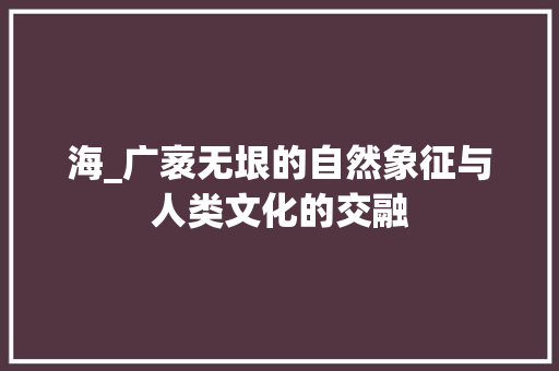 海_广袤无垠的自然象征与人类文化的交融