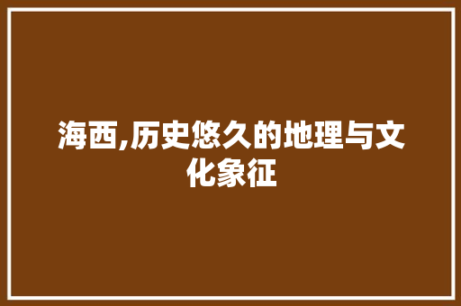 海西,历史悠久的地理与文化象征