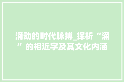 涌动的时代脉搏_探析“涌”的相近字及其文化内涵