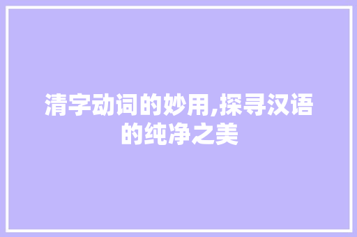 清字动词的妙用,探寻汉语的纯净之美